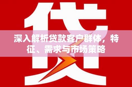 彭州深入解析贷款客户群体，特征、需求与市场策略