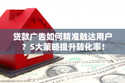 彭州贷款广告如何精准触达用户？5大策略提升转化率！
