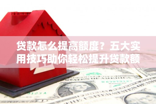 彭州贷款怎么提高额度？五大实用技巧助你轻松提升贷款额度