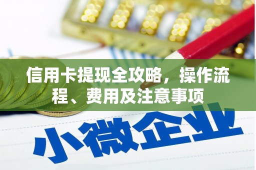 彭州信用卡提现全攻略，操作流程、费用及注意事项