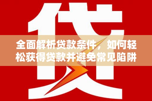 彭州全面解析贷款条件，如何轻松获得贷款并避免常见陷阱