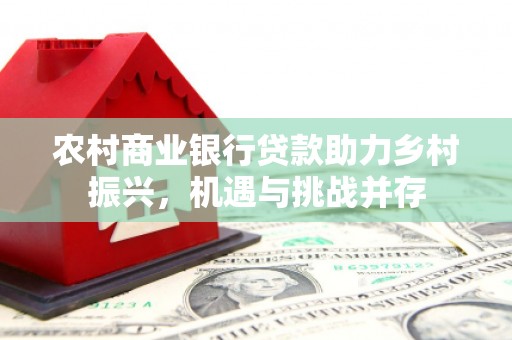 彭州农村商业银行贷款助力乡村振兴，机遇与挑战并存