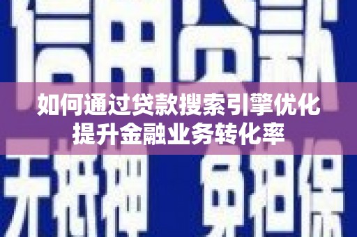 彭州如何通过贷款搜索引擎优化提升金融业务转化率