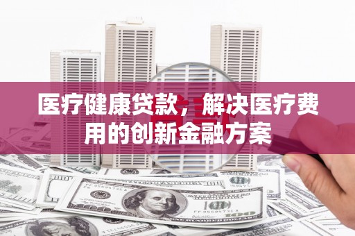 彭州医疗健康贷款，解决医疗费用的创新金融方案
