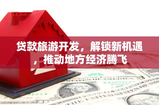 彭州贷款旅游开发，解锁新机遇，推动地方经济腾飞