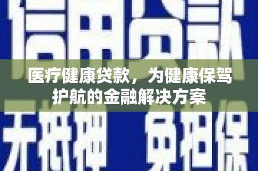 彭州医疗健康贷款，为健康保驾护航的金融解决方案